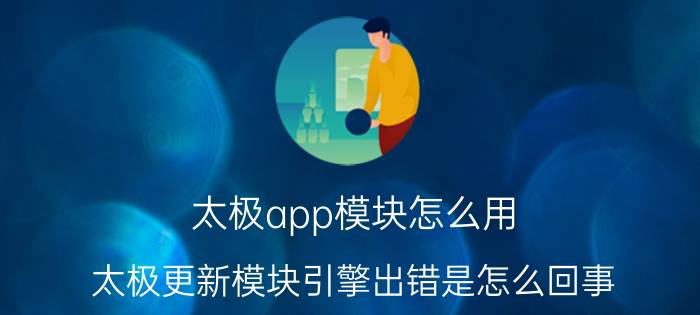 太极app模块怎么用 太极更新模块引擎出错是怎么回事？